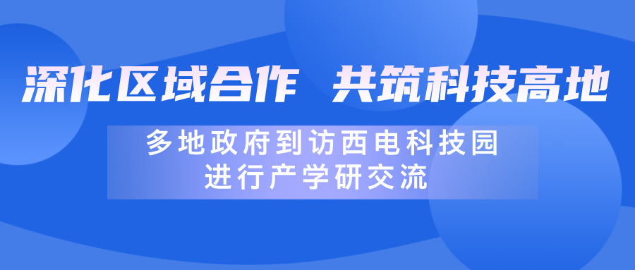 深化區(qū)域合作，共筑科技高地 | 多地政府到訪西電科技園進行產學研交流